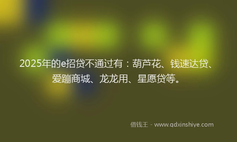 2025年的e招贷不通过有：葫芦花、钱速达贷、爱蹦商城、龙龙用、星愿贷等。