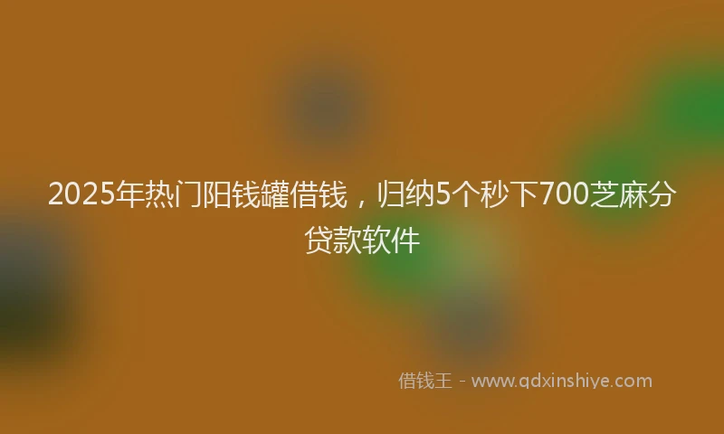 2025年热门阳钱罐借钱，归纳5个秒下700芝麻分贷款软件