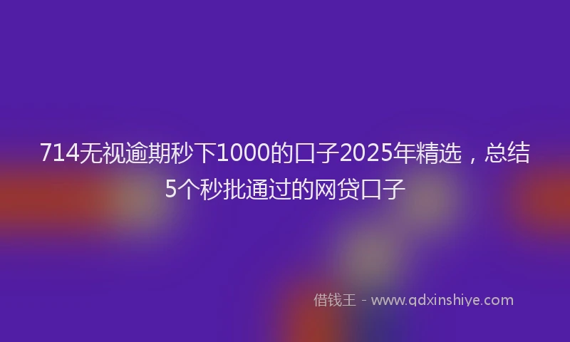 714无视逾期秒下1000的口子2025年精选，总结5个秒批通过的网贷口子
