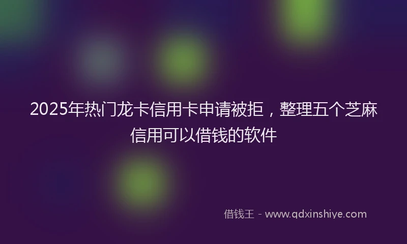 2025年热门龙卡信用卡申请被拒，整理五个芝麻信用可以借钱的软件