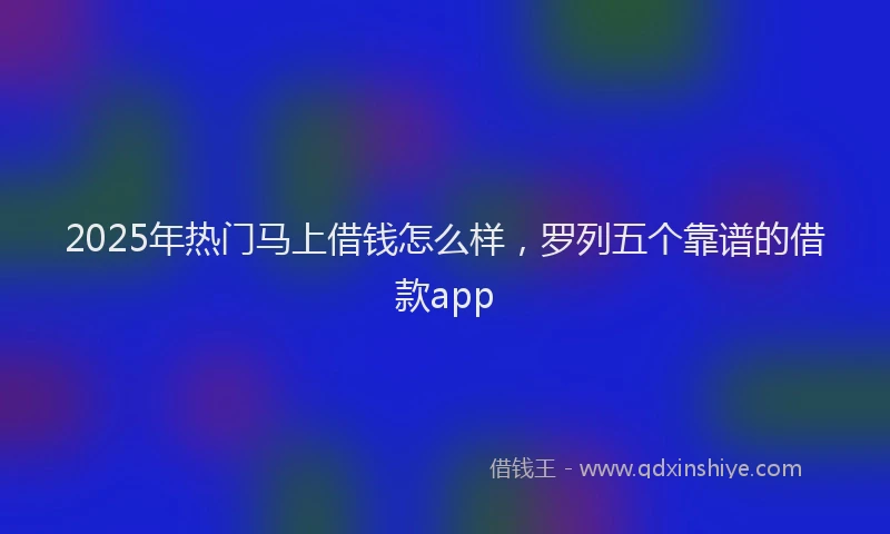 2025年热门马上借钱怎么样，罗列五个靠谱的借款app
