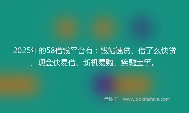 2025年的58借钱平台有：钱站速贷、借了么快贷、现金侠易借、新机易购、疾融宝等。