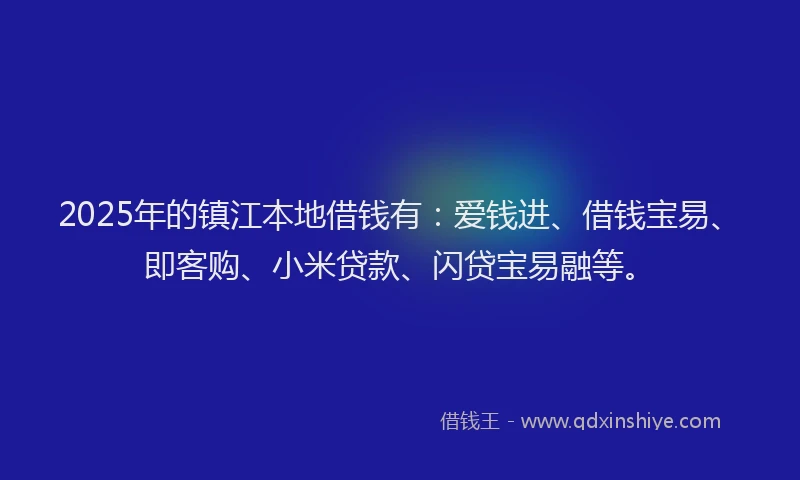 2025年的镇江本地借钱有:爱钱进、借钱宝易、即客购、小米贷款、闪贷宝易融等。