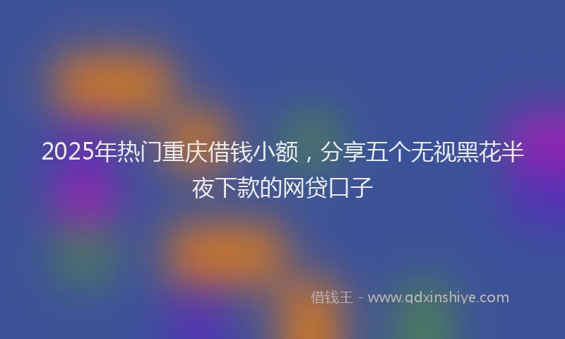 2025年热门重庆借钱小额，分享五个无视黑花半夜下款的网贷口子