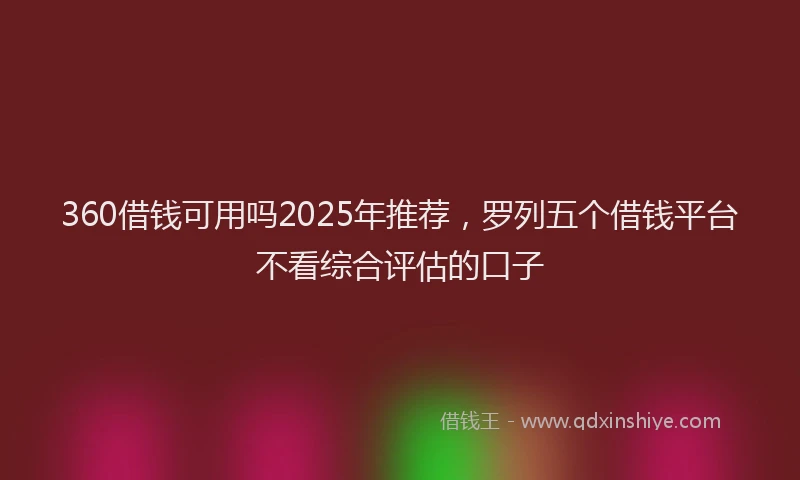 360借钱可用吗2025年推荐，罗列五个借钱平台不看综合评估的口子