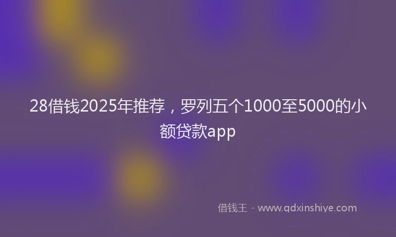 28借钱2025年推荐，罗列五个1000至5000的小额贷款app
