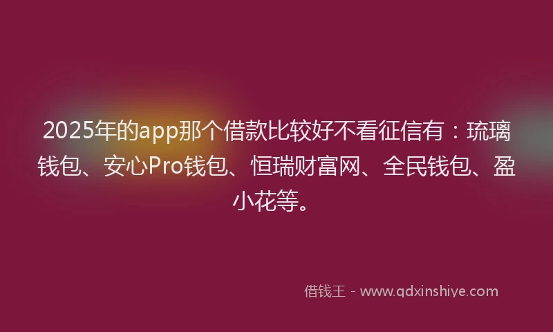 2025年的app那个借款比较好不看征信有：琉璃钱包、安心Pro钱包、恒瑞财富网、全民钱包、盈小花等。