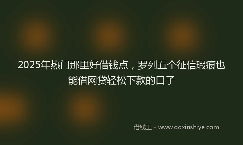 2025年热门那里好借钱点，罗列五个征信瑕疵也能借网贷轻松下款的口子