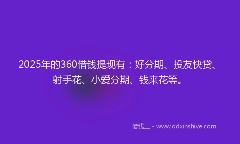 2025年的360借钱提现有：好分期、投友快贷、射手花、小爱分期、钱来花等。
