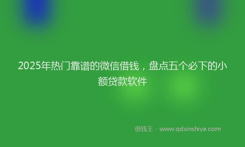 2025年热门靠谱的微信借钱，盘点五个必下的小额贷款软件