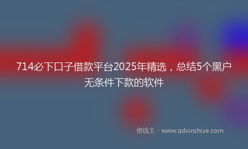 714必下口子借款平台2025年精选,总结5个黑户无条件下款的软件