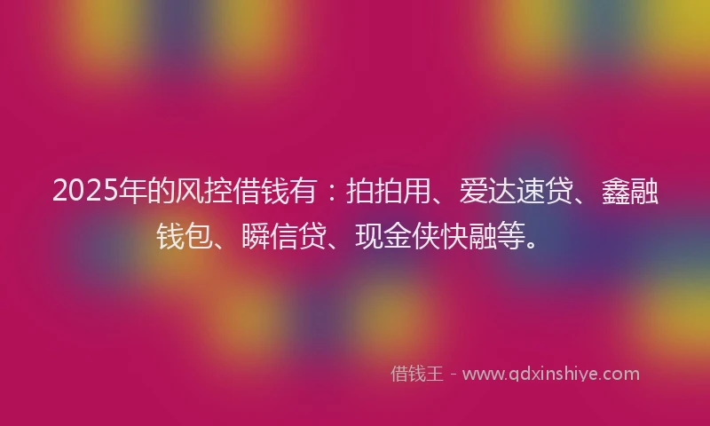 2025年的风控借钱有：拍拍用、爱达速贷、鑫融钱包、瞬信贷、现金侠快融等。