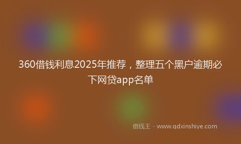 360借钱利息2025年推荐，整理五个黑户逾期必下网贷app名单