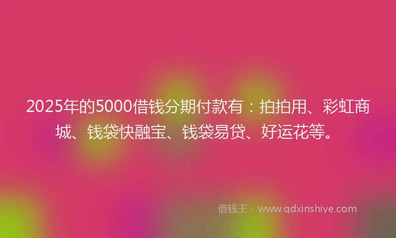 2025年的5000借钱分期付款有：拍拍用、彩虹商城、钱袋快融宝、钱袋易贷、好运花等。