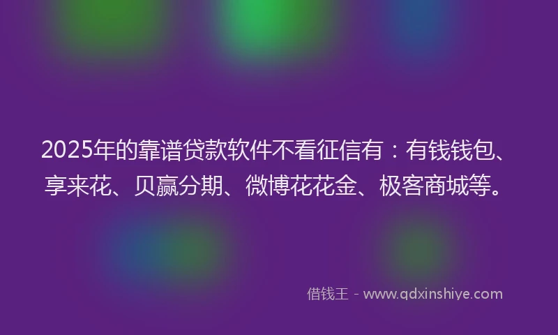 2025年的靠谱贷款软件不看征信有：有钱钱包、享来花、贝赢分期、微博花花金、极客商城等。