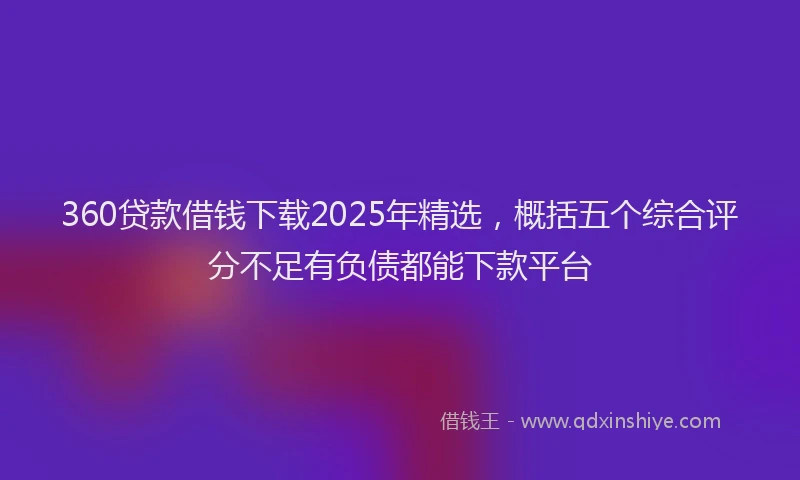 360贷款借钱下载2025年精选,概括五个综合评分不足有负债都能下款平台
