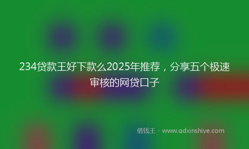 234贷款王好下款么2025年推荐，分享五个极速审核的网贷口子