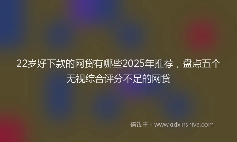 22岁好下款的网贷有哪些2025年推荐,盘点五个无视综合评分不足的网贷