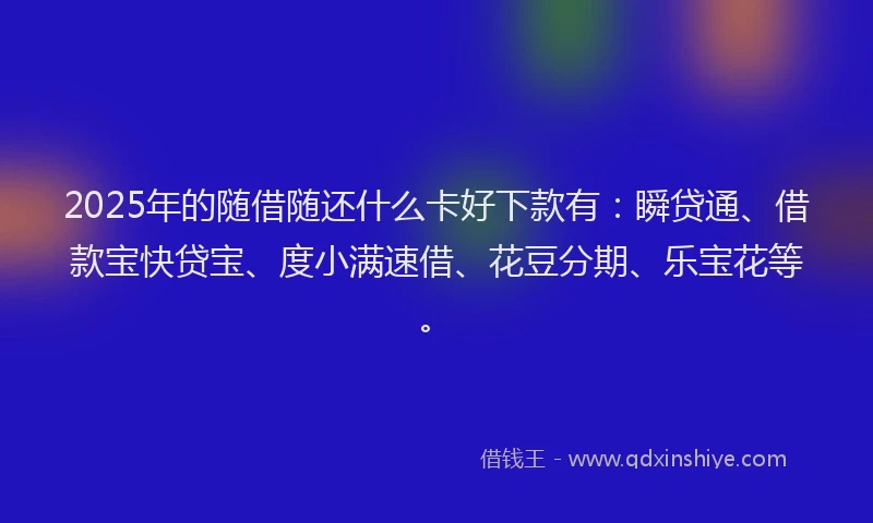 2025年的随借随还什么卡好下款有：瞬贷通、借款宝快贷宝、度小满速借、花豆分期、乐宝花等。
