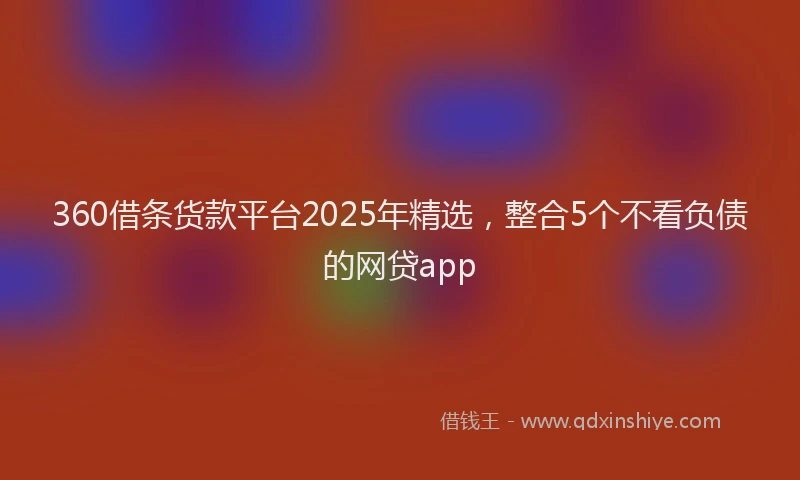 360借条货款平台2025年精选，整合5个不看负债的网贷app