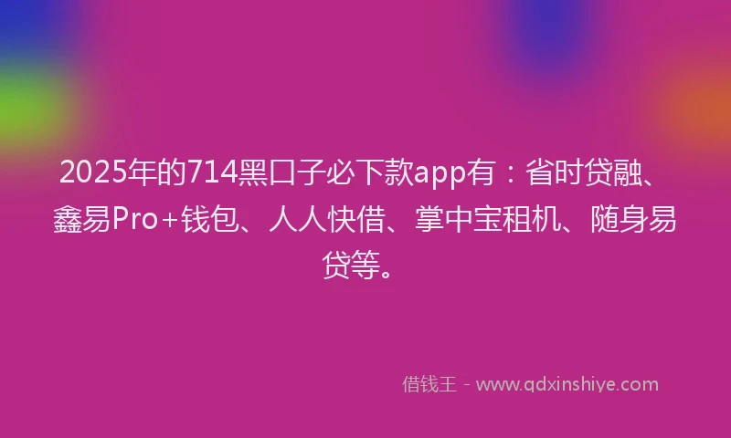 2025年的714黑口子必下款app有：省时贷融、鑫易Pro+钱包、人人快借、掌中宝租机、随身易贷等。