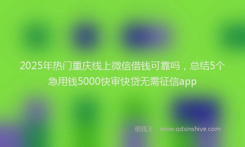 2025年热门重庆线上微信借钱可靠吗，总结5个急用钱5000快审快贷无需征信app