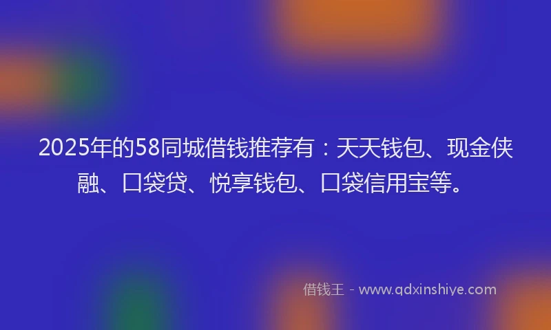 2025年的58同城借钱推荐有：天天钱包、现金侠融、口袋贷、悦享钱包、口袋信用宝等。