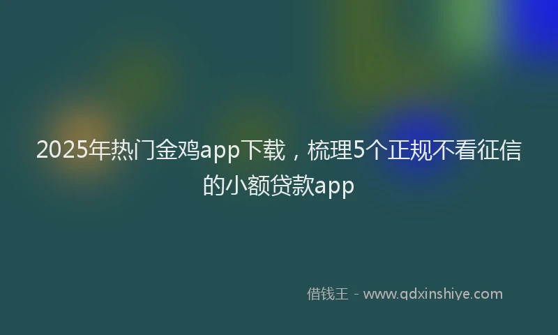 2025年热门金鸡app下载，梳理5个正规不看征信的小额贷款app