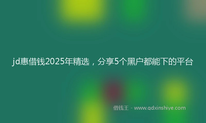 jd惠借钱2025年精选,分享5个黑户都能下的平台