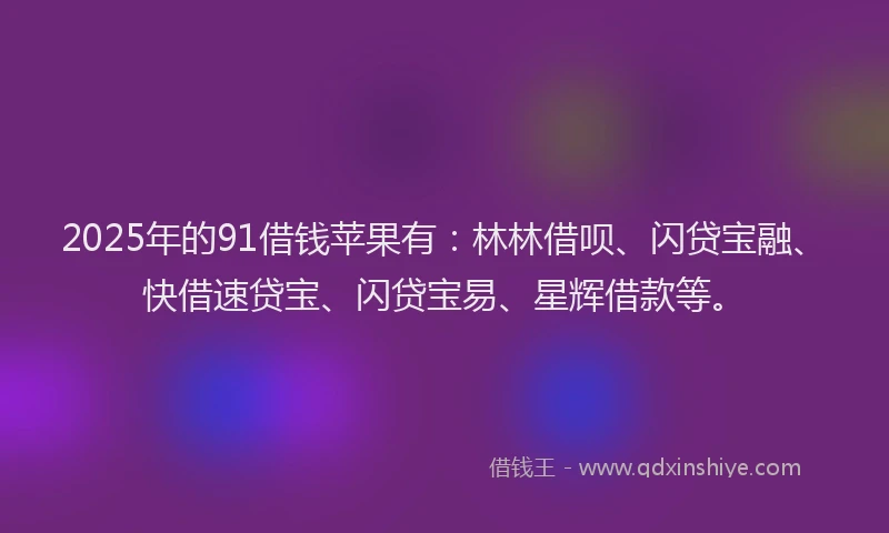 2025年的91借钱苹果有：林林借呗、闪贷宝融、快借速贷宝、闪贷宝易、星辉借款等。