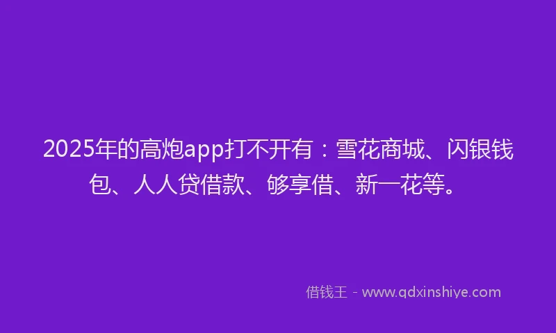 2025年的高炮app打不开有：雪花商城、闪银钱包、人人贷借款、够享借、新一花等。