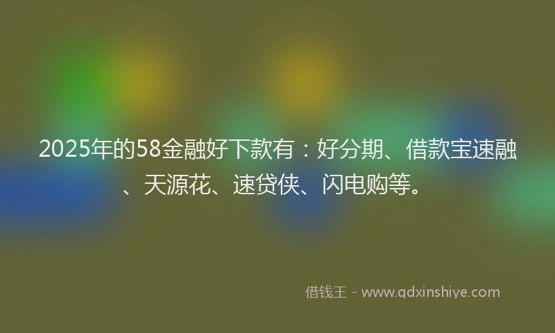2025年的58金融好下款有：好分期、借款宝速融、天源花、速贷侠、闪电购等。
