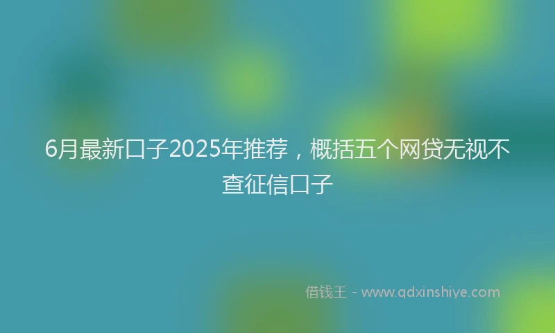 6月最新口子2025年推荐，概括五个网贷无视不查征信口子