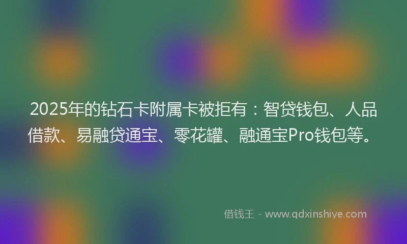 2025年的钻石卡附属卡被拒有:智贷钱包、人品借款、易融贷通宝、零花罐、融通宝Pro钱包等。
