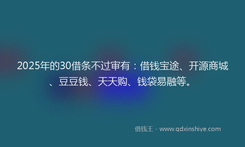 2025年的30借条不过审有：借钱宝途、开源商城、豆豆钱、天天购、钱袋易融等。