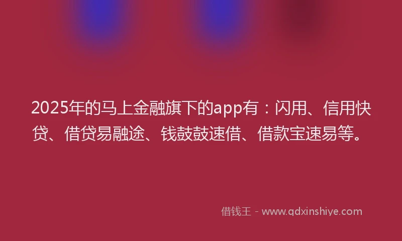 2025年的马上金融旗下的app有：闪用、信用快贷、借贷易融途、钱鼓鼓速借、借款宝速易等。