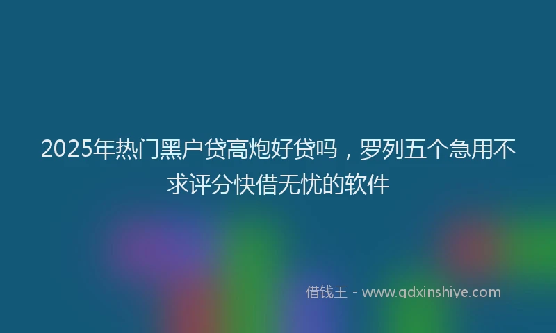 2025年热门黑户贷高炮好贷吗，罗列五个急用不求评分快借无忧的软件