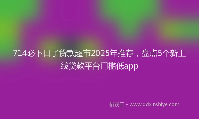 714必下口子贷款超市2025年推荐，盘点5个新上线贷款平台门槛低app
