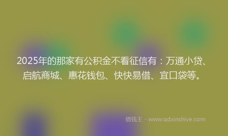 2025年的那家有公积金不看征信有：万通小贷、启航商城、惠花钱包、快快易借、宜口袋等。