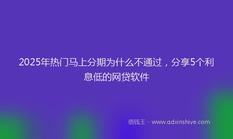 2025年热门马上分期为什么不通过,分享5个利息低的网贷软件