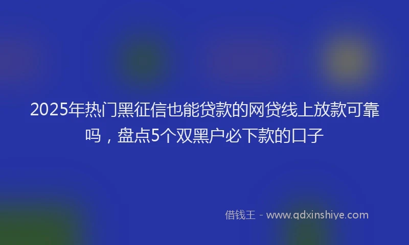 2025年热门黑征信也能贷款的网贷线上放款可靠吗，盘点5个双黑户必下款的口子