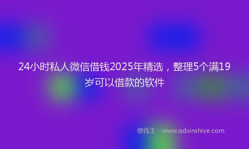 24小时私人微信借钱2025年精选，整理5个满19岁可以借款的软件