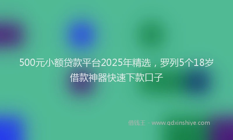 500元小额贷款平台2025年精选，罗列5个18岁借款神器快速下款口子