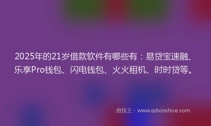 2025年的21岁借款软件有哪些有：易贷宝速融、乐享Pro钱包、闪电钱包、火火租机、时时贷等。