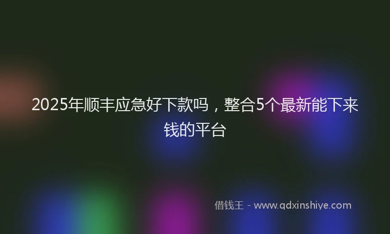 2025年顺丰应急好下款吗,整合5个最新能下来钱的平台