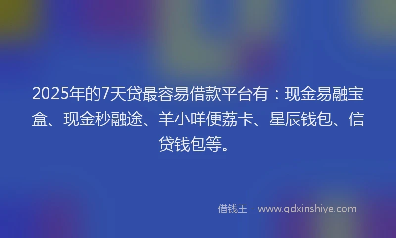 2025年的7天贷最容易借款平台有：现金易融宝盒、现金秒融途、羊小咩便荔卡、星辰钱包、信贷钱包等。
