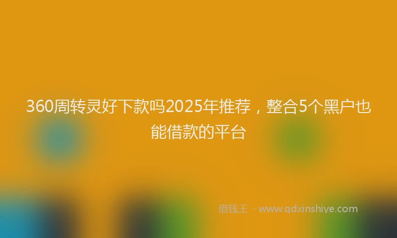 360周转灵好下款吗2025年推荐，整合5个黑户也能借款的平台