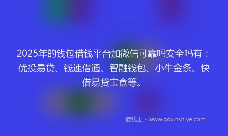 2025年的钱包借钱平台加微信可靠吗安全吗有：优投易贷、钱速借通、智融钱包、小牛金条、快借易贷宝盒等。