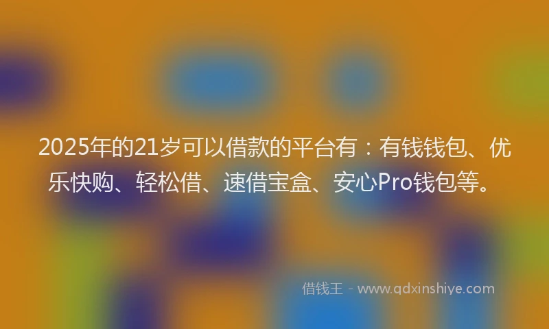2025年的21岁可以借款的平台有：有钱钱包、优乐快购、轻松借、速借宝盒、安心Pro钱包等。