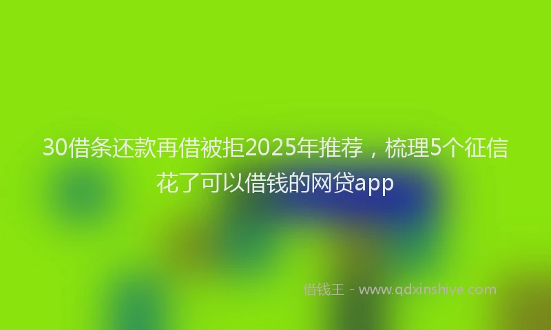 30借条还款再借被拒2025年推荐,梳理5个征信花了可以借钱的网贷app